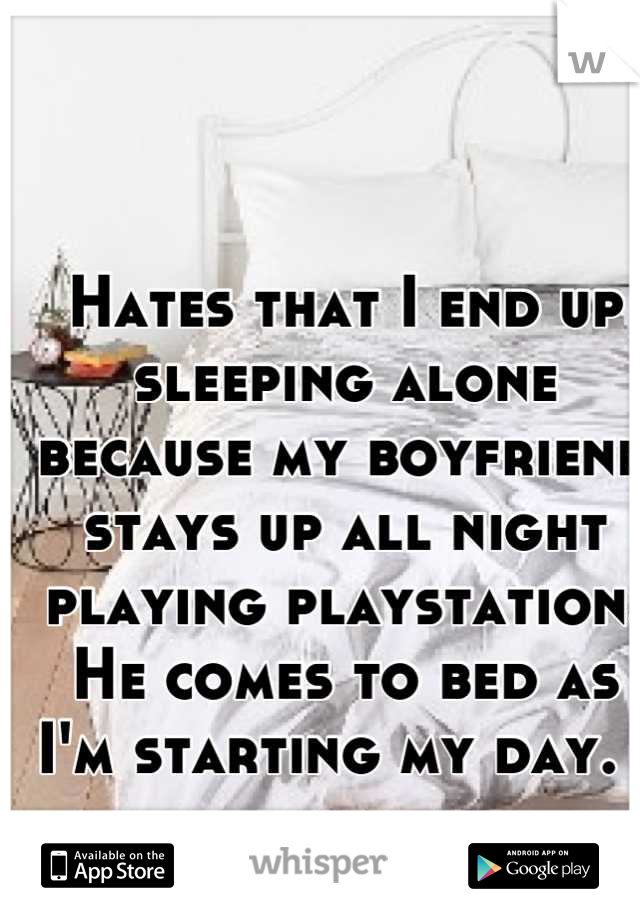 Hates that I end up sleeping alone because my boyfriend stays up all night playing playstation. 
He comes to bed as I'm starting my day.  