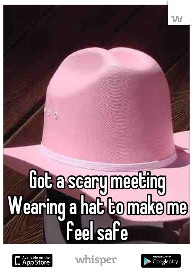 Got a scary meeting 
Wearing a hat to make me feel safe