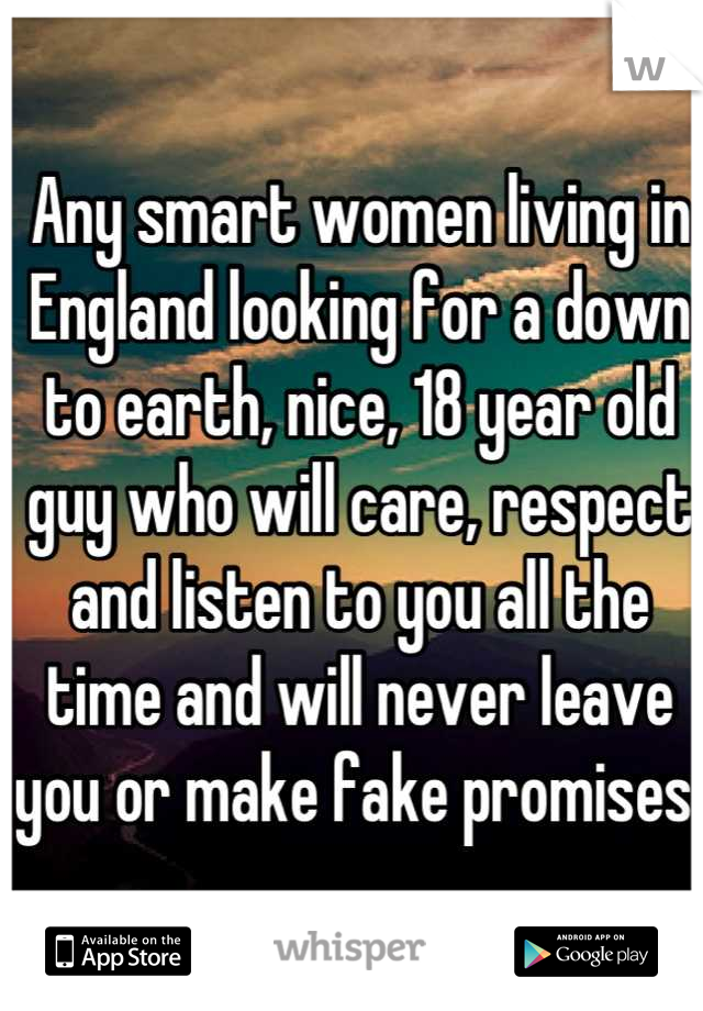 Any smart women living in England looking for a down to earth, nice, 18 year old guy who will care, respect and listen to you all the time and will never leave you or make fake promises 