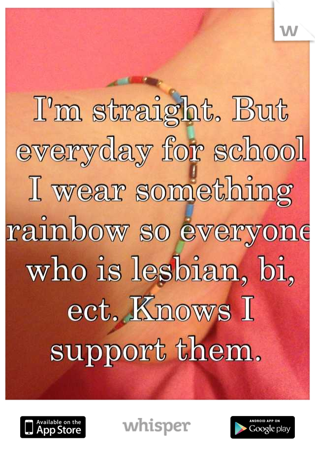 I'm straight. But everyday for school I wear something rainbow so everyone who is lesbian, bi, ect. Knows I support them. 