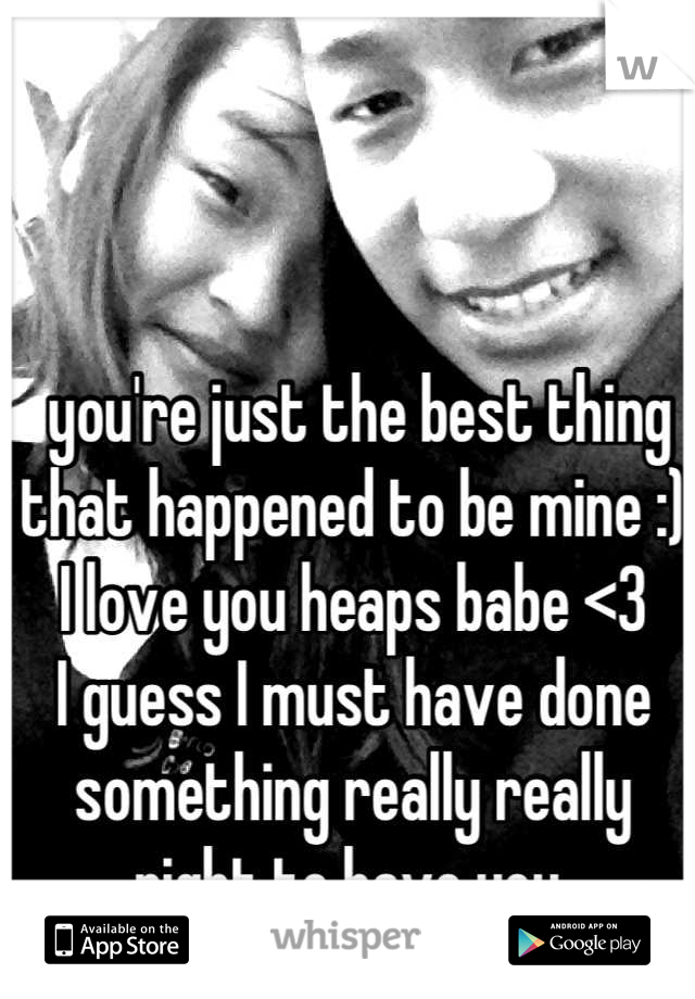  you're just the best thing that happened to be mine :)  
I love you heaps babe <3 
I guess I must have done something really really right to have you 