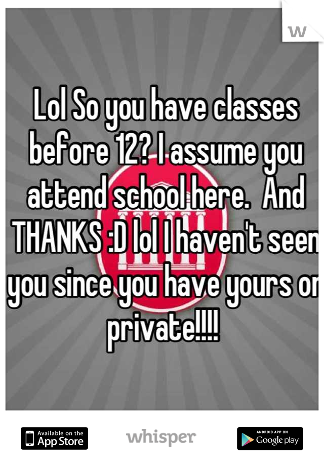 Lol So you have classes before 12? I assume you attend school here.  And THANKS :D lol I haven't seen you since you have yours on private!!!! 