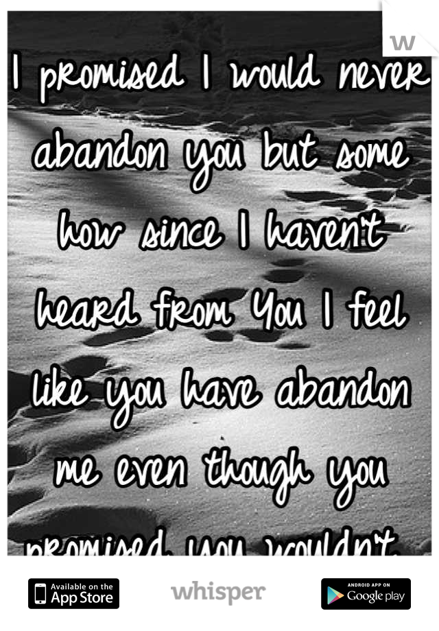 I promised I would never abandon you but some how since I haven't heard from You I feel like you have abandon me even though you promised you wouldn't 