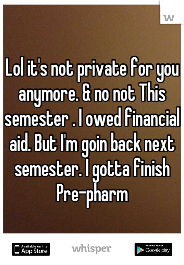 Lol it's not private for you anymore. & no not This semester . I owed financial aid. But I'm goin back next semester. I gotta finish Pre-pharm