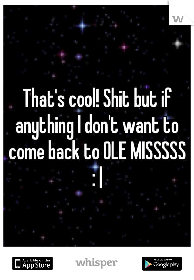 That's cool! Shit but if anything I don't want to come back to OLE MISSSSS 
: |