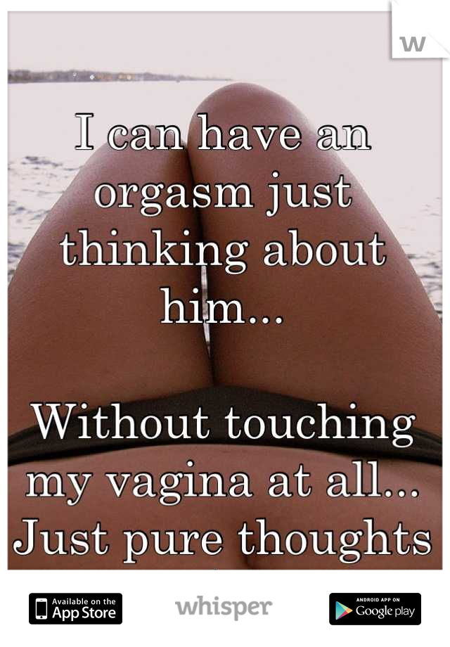 I can have an orgasm just thinking about him...

Without touching my vagina at all... Just pure thoughts (-;