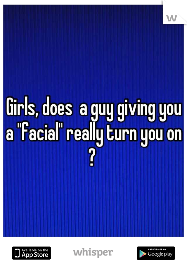 Girls, does  a guy giving you a "facial" really turn you on ? 