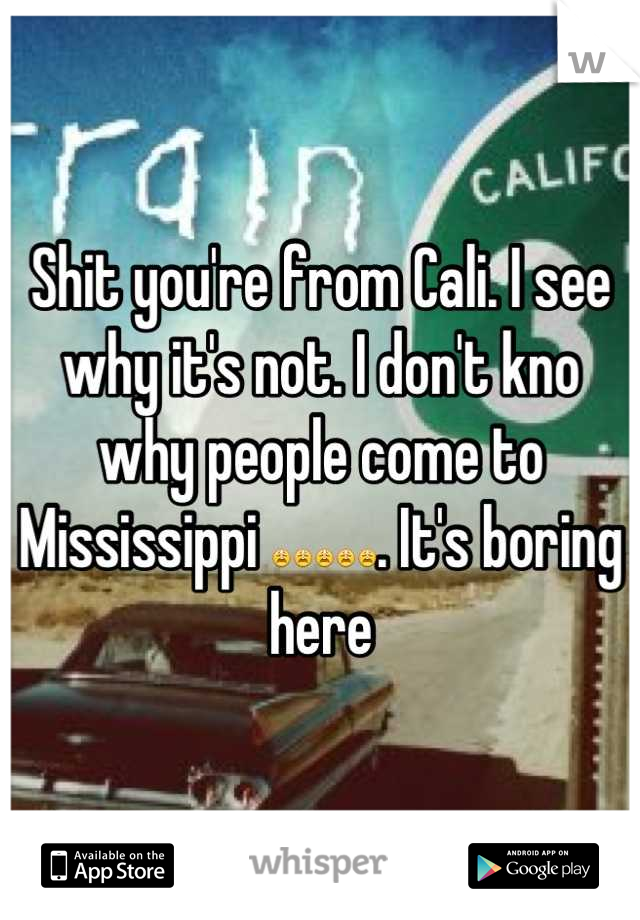 Shit you're from Cali. I see why it's not. I don't kno why people come to Mississippi 😩😩😩😩😩. It's boring here