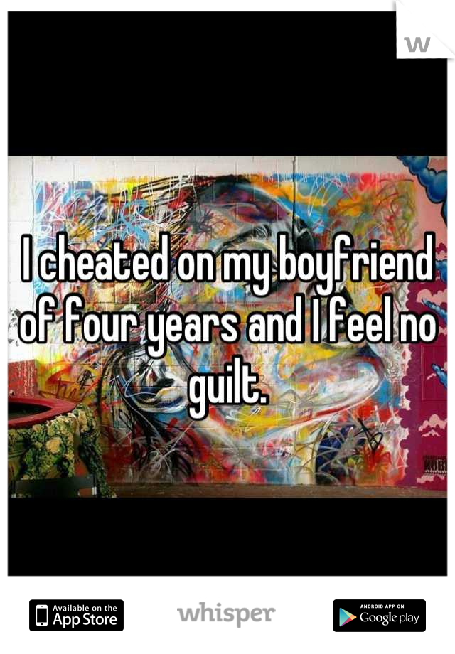 I cheated on my boyfriend of four years and I feel no guilt.