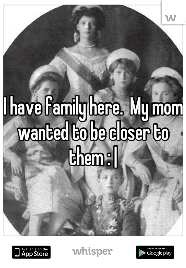 I have family here.  My mom wanted to be closer to them : |