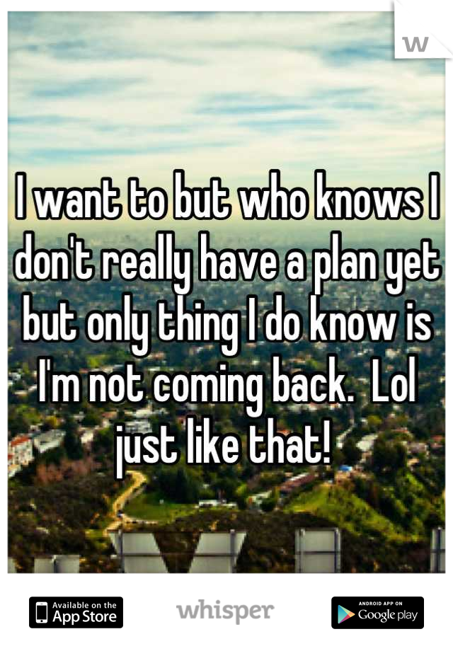 I want to but who knows I don't really have a plan yet but only thing I do know is  I'm not coming back.  Lol just like that! 