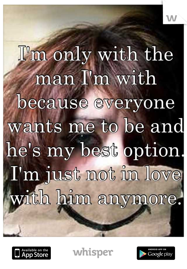 I'm only with the man I'm with because everyone wants me to be and he's my best option. 
I'm just not in love with him anymore.