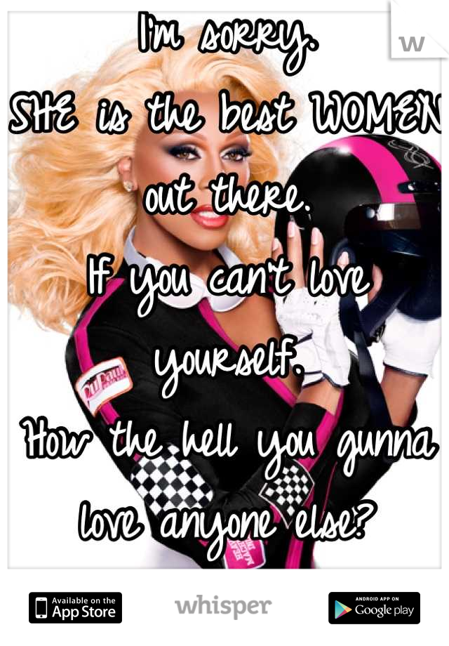 I'm sorry. 
SHE is the best WOMEN out there.
If you can't love yourself.
How the hell you gunna love anyone else?
Can I get a amen?!