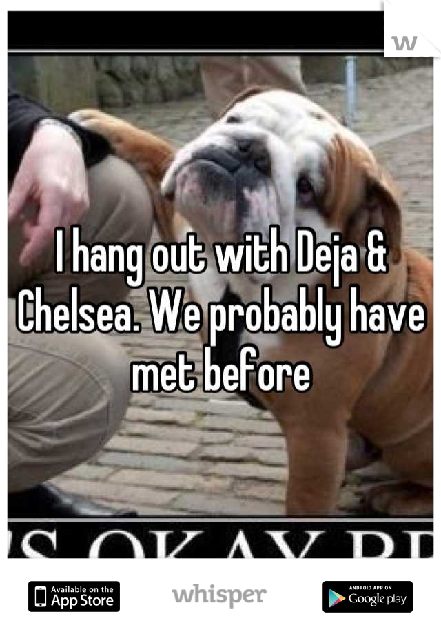 I hang out with Deja & Chelsea. We probably have met before