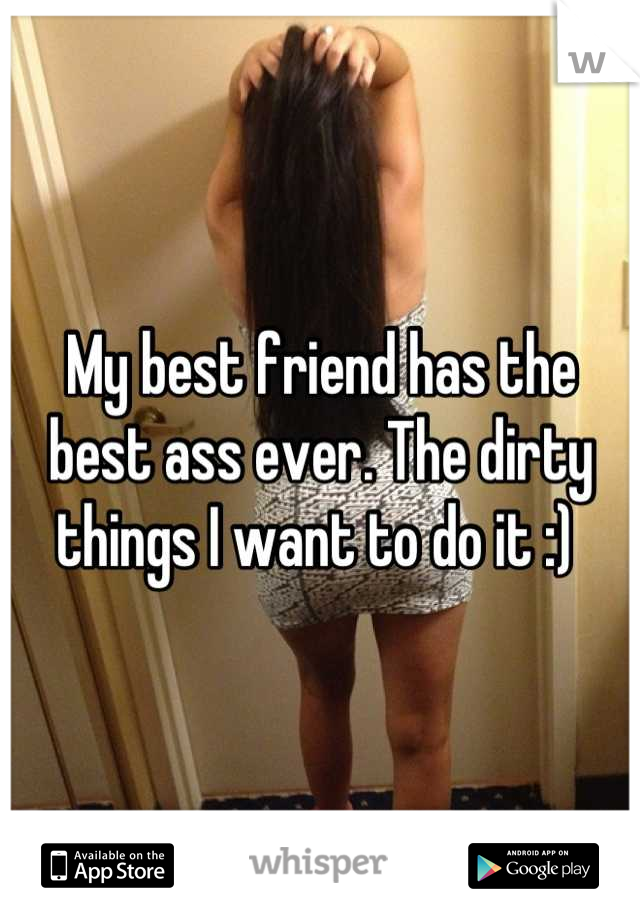 My best friend has the best ass ever. The dirty things I want to do it :) 