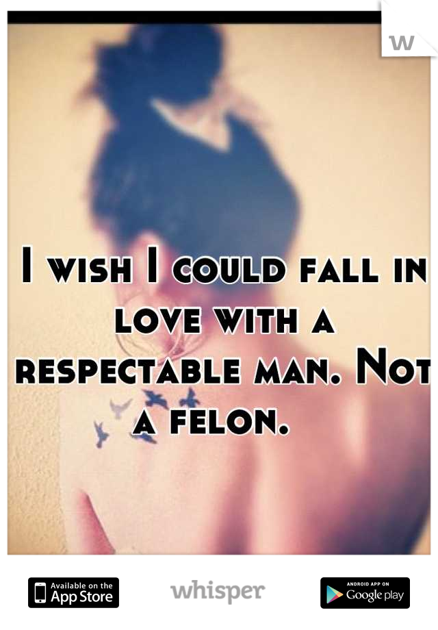 I wish I could fall in love with a respectable man. Not a felon.  