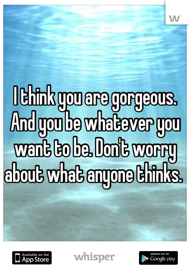 I think you are gorgeous. And you be whatever you want to be. Don't worry about what anyone thinks. 