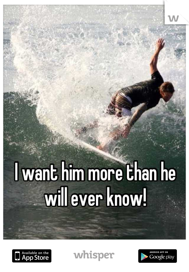 I want him more than he will ever know!