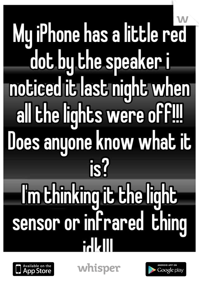 My iPhone has a little red dot by the speaker i noticed it last night when all the lights were off!!! 
Does anyone know what it is?
I'm thinking it the light sensor or infrared  thing idk!!! 