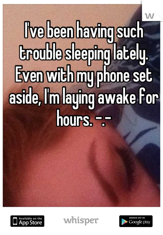 I've been having such trouble sleeping lately. Even with my phone set aside, I'm laying awake for hours. -.-