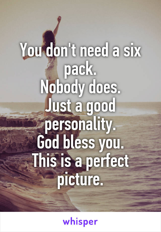 You don't need a six pack.
Nobody does.
Just a good personality.
God bless you.
This is a perfect picture.