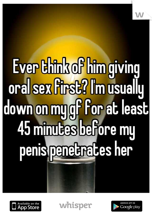 Ever think of him giving oral sex first? I'm usually down on my gf for at least 45 minutes before my penis penetrates her