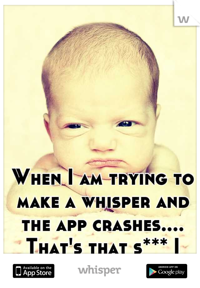 When I am trying to make a whisper and the app crashes.... That's that s*** I don't like