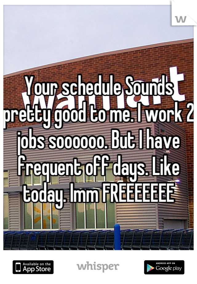 Your schedule Sounds pretty good to me. I work 2 jobs soooooo. But I have frequent off days. Like today. Imm FREEEEEEE