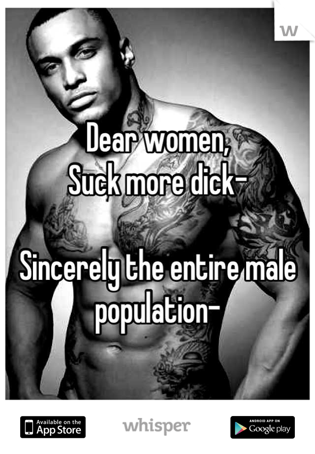 Dear women,
Suck more dick-

Sincerely the entire male population-