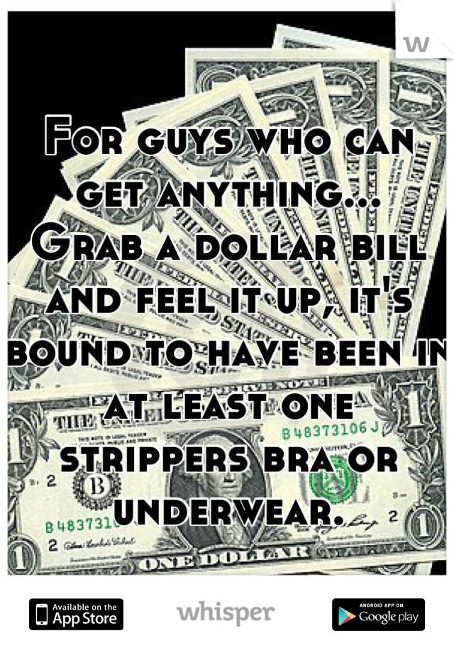 For guys who can get anything...
Grab a dollar bill and feel it up, it's bound to have been in at least one strippers bra or underwear.