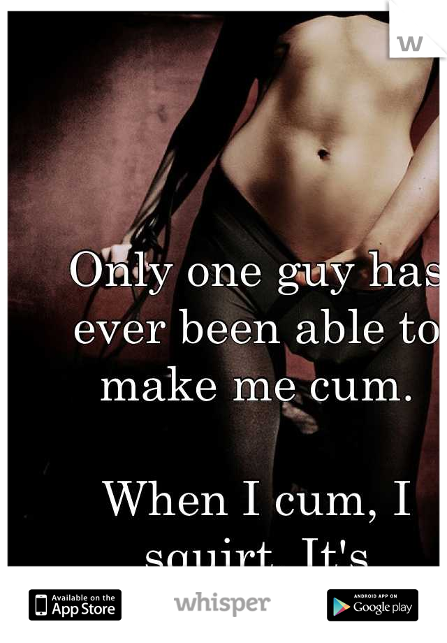 Only one guy has ever been able to make me cum. 

When I cum, I squirt. It's embarrassing.