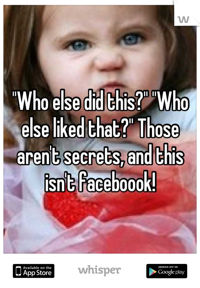 "Who else did this?" "Who else liked that?" Those aren't secrets, and this isn't faceboook!