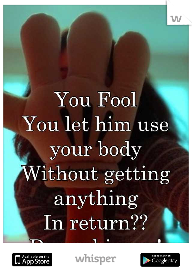 You Fool
You let him use your body
Without getting anything
In return??
Dump his ass!