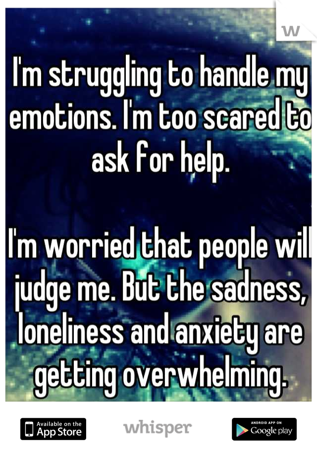 I'm struggling to handle my emotions. I'm too scared to ask for help.

I'm worried that people will judge me. But the sadness, loneliness and anxiety are getting overwhelming.