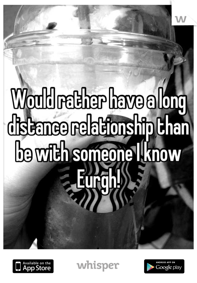 Would rather have a long distance relationship than be with someone I know 
Eurgh!