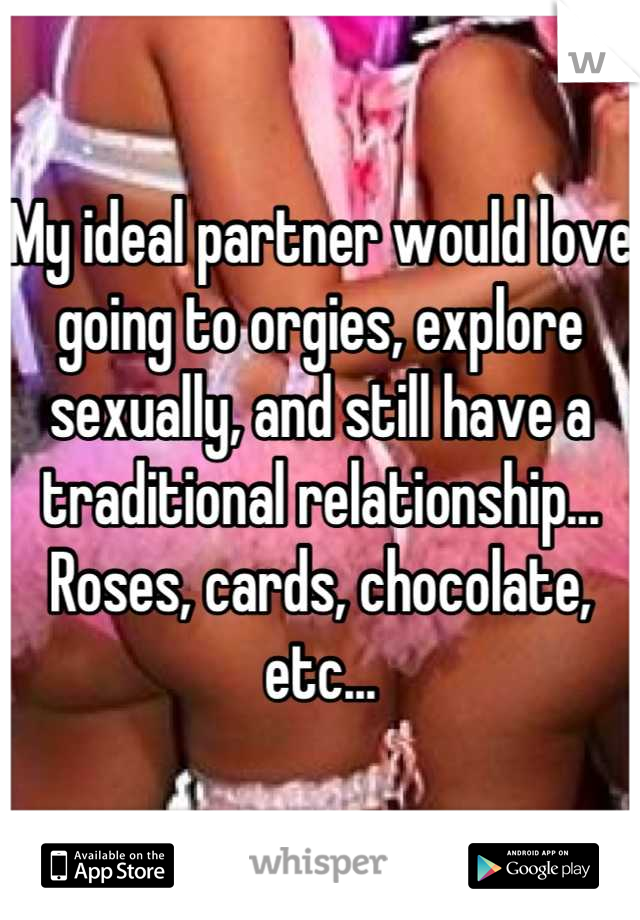 My ideal partner would love going to orgies, explore sexually, and still have a traditional relationship... Roses, cards, chocolate, etc...