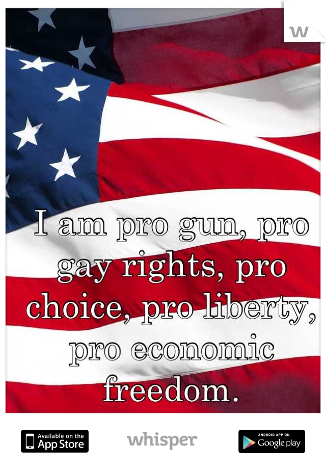 I am pro gun, pro gay rights, pro choice, pro liberty, pro economic freedom.