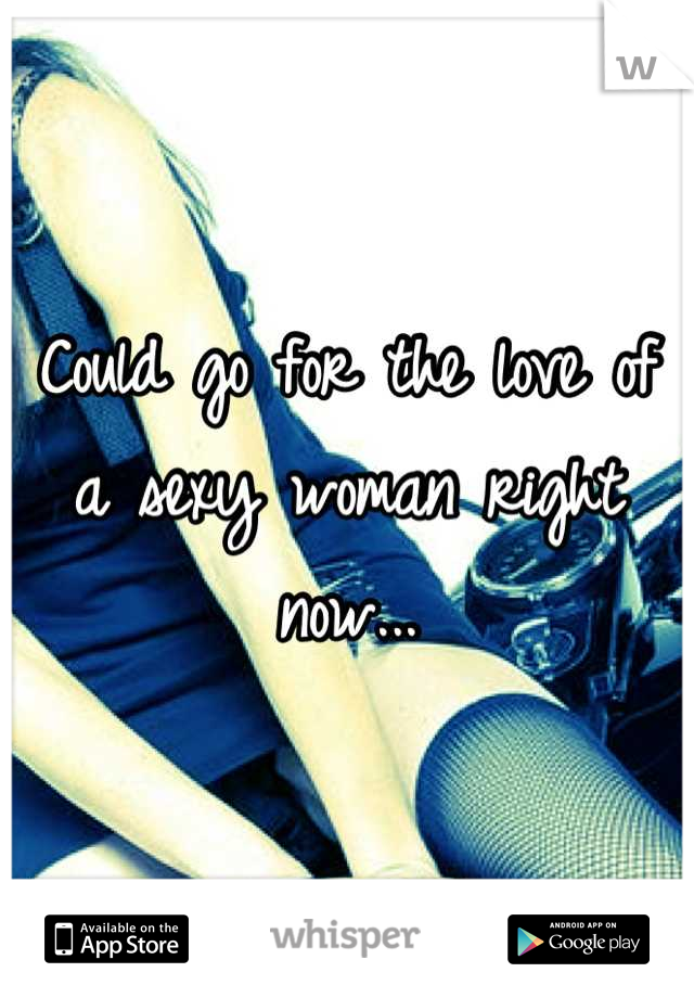 Could go for the love of a sexy woman right now...