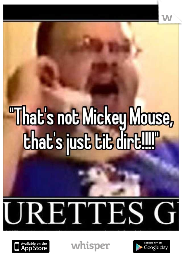 "That's not Mickey Mouse, that's just tit dirt!!!!"