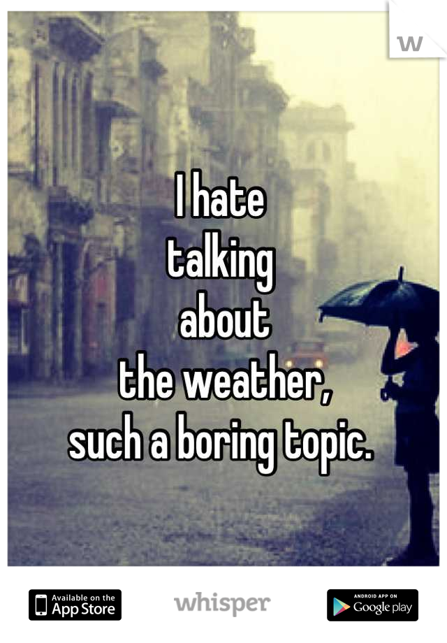 I hate 
talking
 about
 the weather, 
such a boring topic.