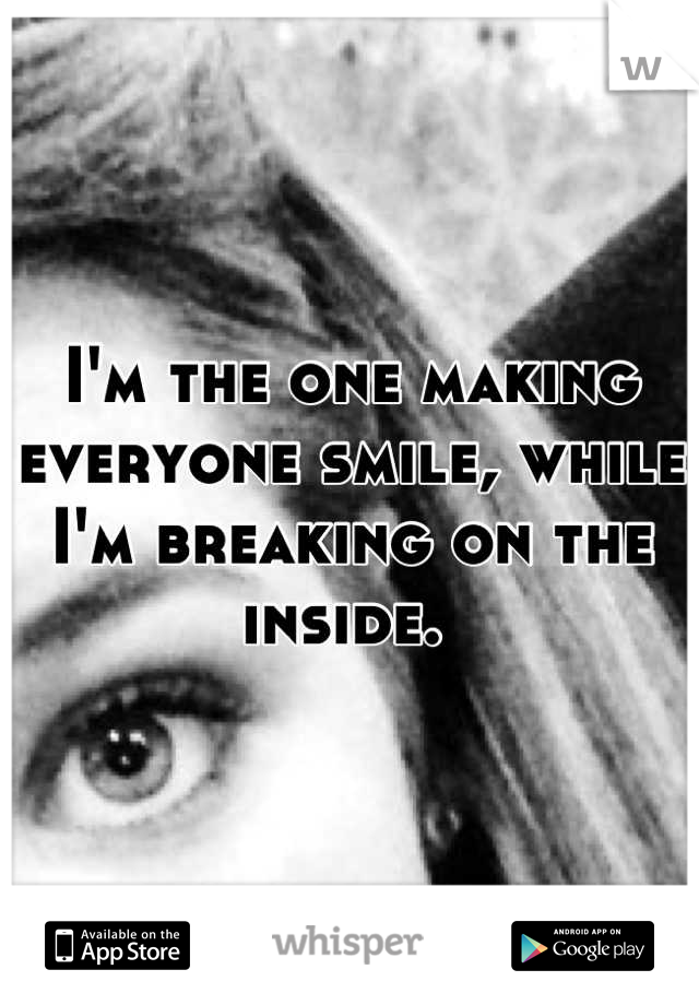 I'm the one making everyone smile, while I'm breaking on the inside. 