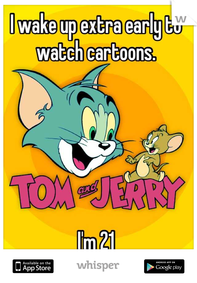 I wake up extra early to watch cartoons.






I'm 21