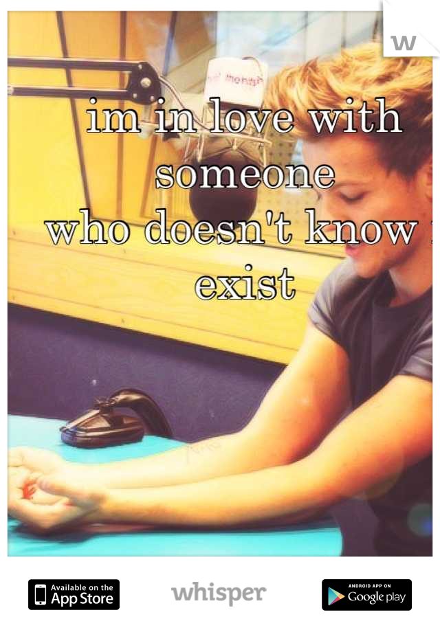 im in love with someone 
who doesn't know i exist