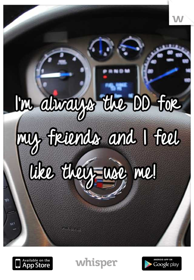 I'm always the DD for my friends and I feel like they use me! 