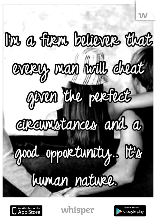 I'm a firm believer that every man will cheat given the perfect circumstances and a good opportunity.. It's human nature. 