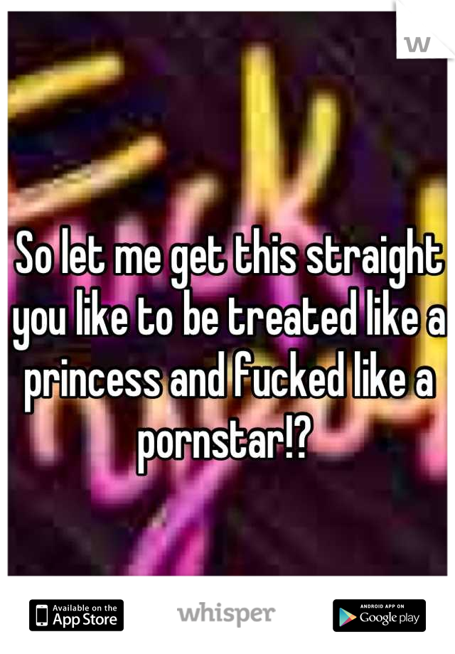 So let me get this straight you like to be treated like a princess and fucked like a pornstar!? 