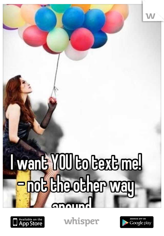 I want YOU to text me!
- not the other way around...