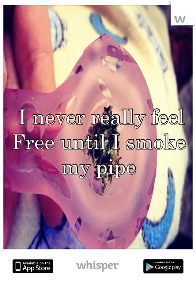  I never really feel
Free until I smoke my pipe