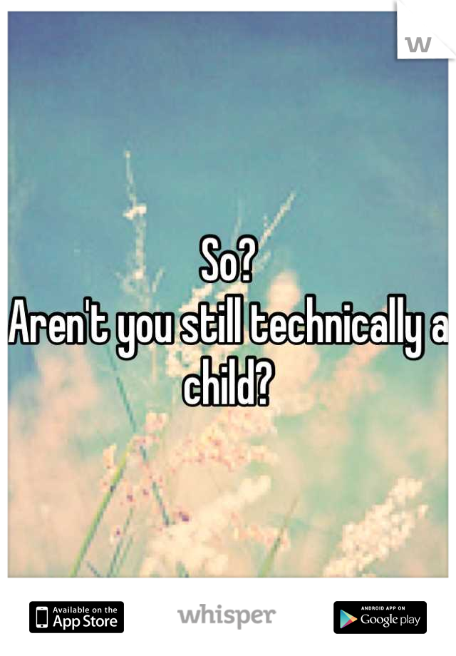 So?
Aren't you still technically a child?