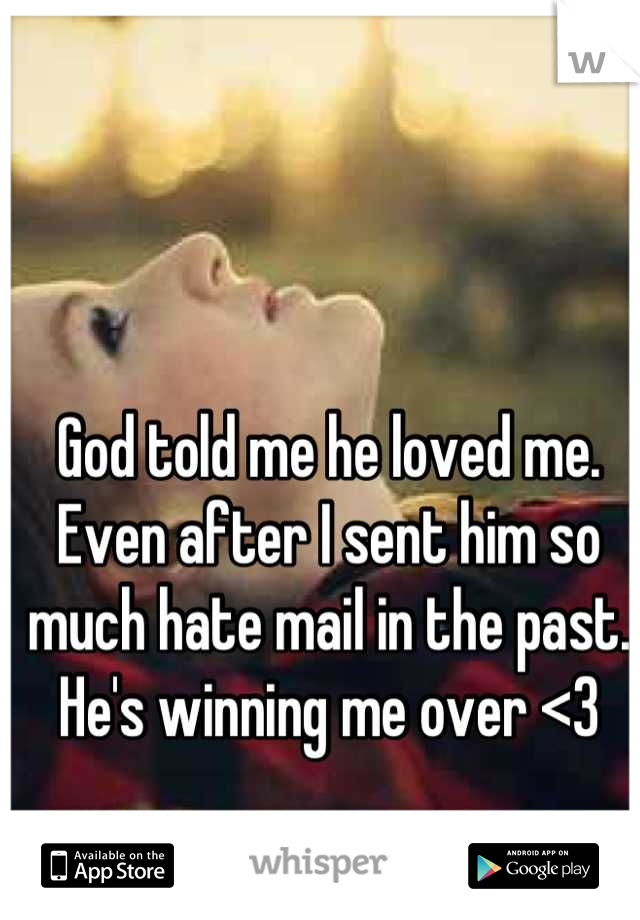 God told me he loved me. Even after I sent him so much hate mail in the past. 
He's winning me over <3